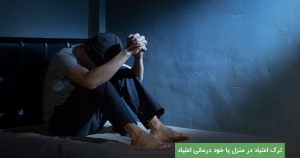ترک اعتیاد در منزل یا خود درمانی اعتیاد